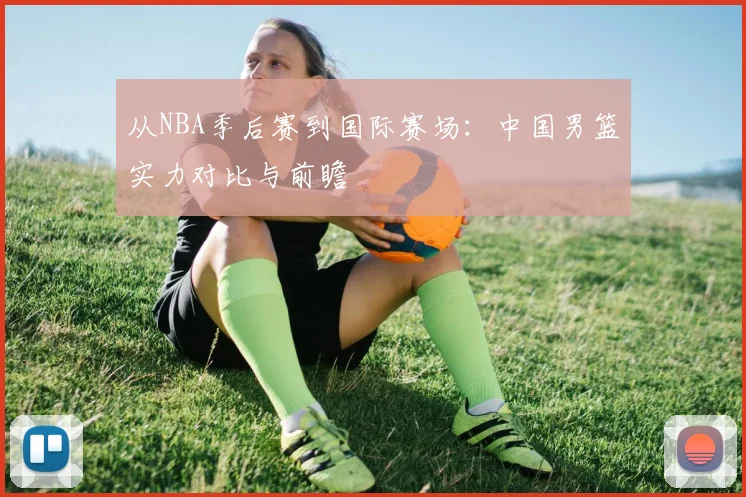 从NBA季后赛到国际赛场:中国男篮实力对比与前瞻