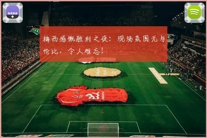 梅西感慨胜利之夜:现场氛围无与伦比,令人难忘!