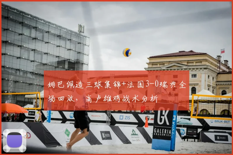 姆巴佩造三球集锦+法国3-0瑞典全场回放,高卢雄鸡战术分析