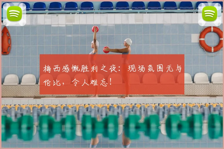 梅西感慨胜利之夜:现场氛围无与伦比,令人难忘!
