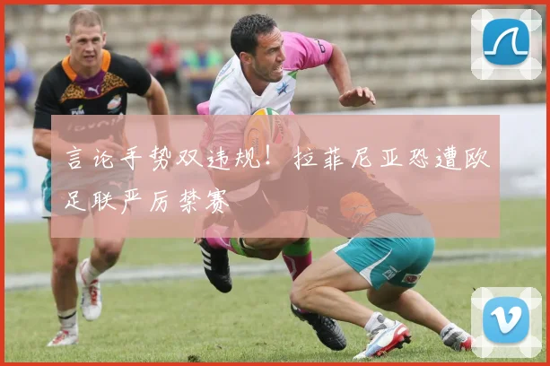 言论手势双违规!拉菲尼亚恐遭欧足联严厉禁赛