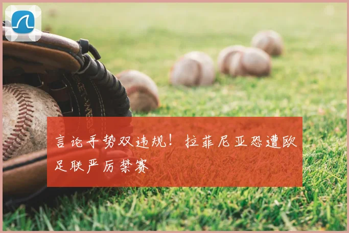 言论手势双违规!拉菲尼亚恐遭欧足联严厉禁赛