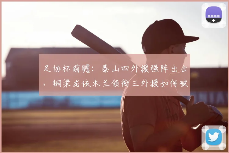 足协杯前瞻:泰山四外援强阵出击,铜梁龙依木兰领衔三外援如何破局?