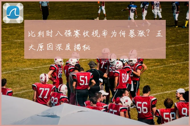 比利时八强赛收视率为何暴涨？五大原因深度揭秘