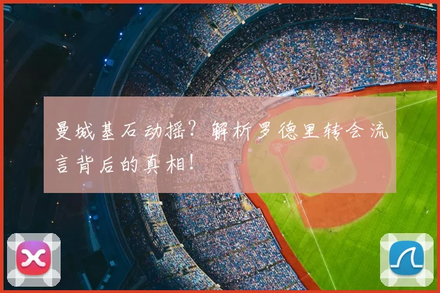 曼城基石动摇?解析罗德里转会流言背后的真相!