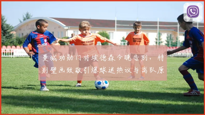 曼城功勋门将埃德森今晚告别，特别壁画致敬引爆球迷热议与离队原因解析