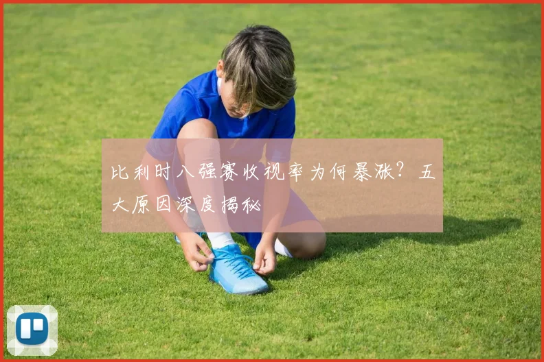 比利时八强赛收视率为何暴涨?五大原因深度揭秘
