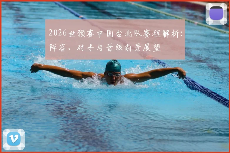 2026世预赛中国台北队赛程解析:阵容、对手与晋级前景展望