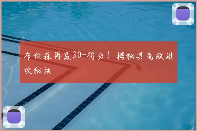 布伦森再轰30+得分!揭秘其高效进攻秘诀