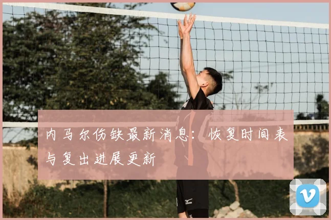 内马尔伤缺最新消息:恢复时间表与复出进展更新