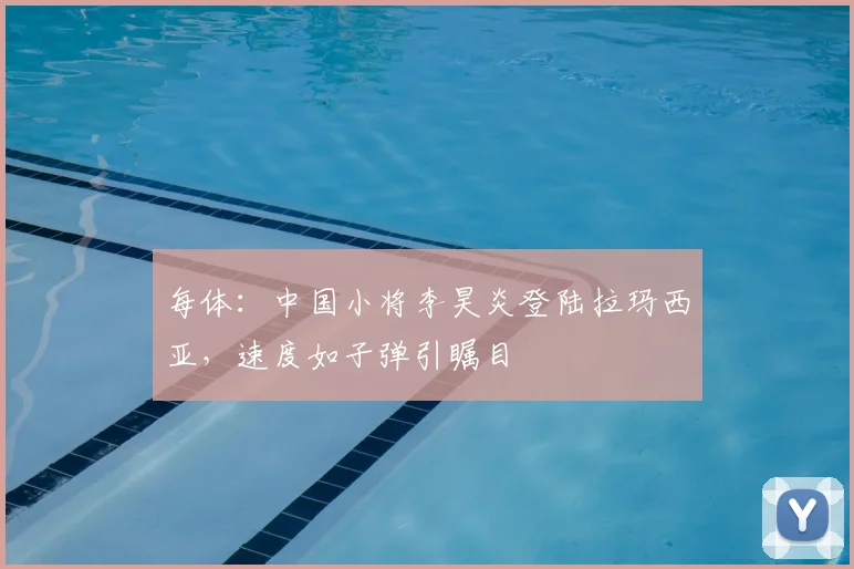 每体:中国小将李昊炎登陆拉玛西亚,速度如子弹引瞩目