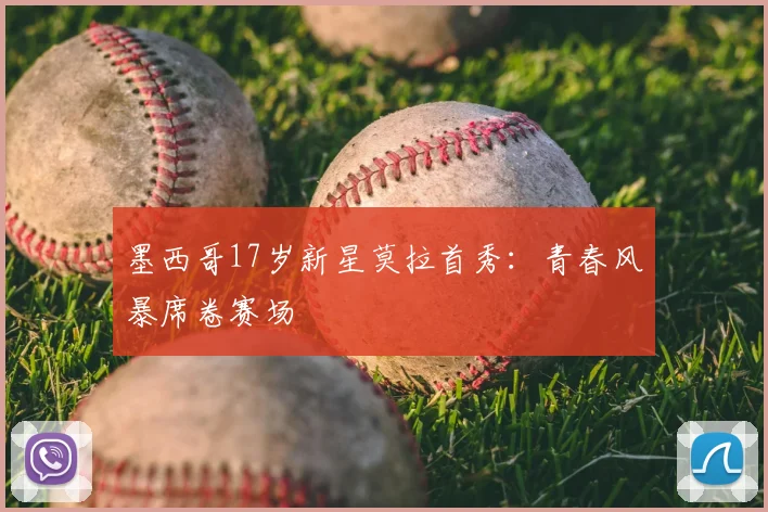 墨西哥17岁新星莫拉首秀:青春风暴席卷赛场